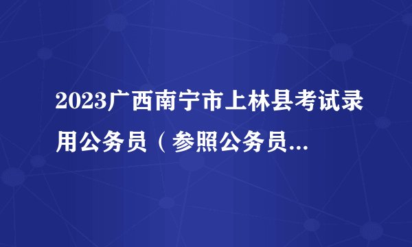 2023广西南宁市上林县考试录用公务员（参照公务员法管理单位工作人员）拟录用人选公示（一）