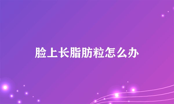 脸上长脂肪粒怎么办