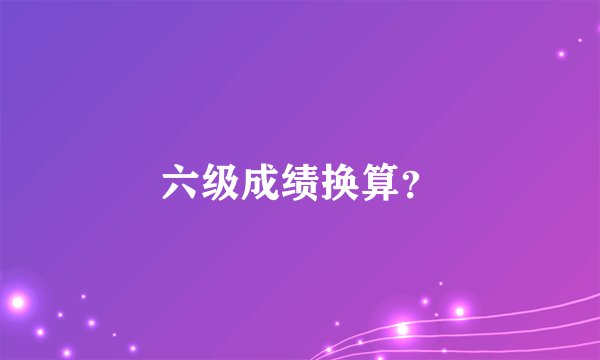 六级成绩换算？