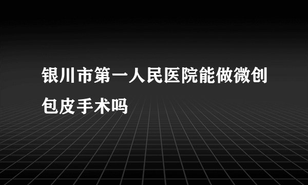 银川市第一人民医院能做微创包皮手术吗