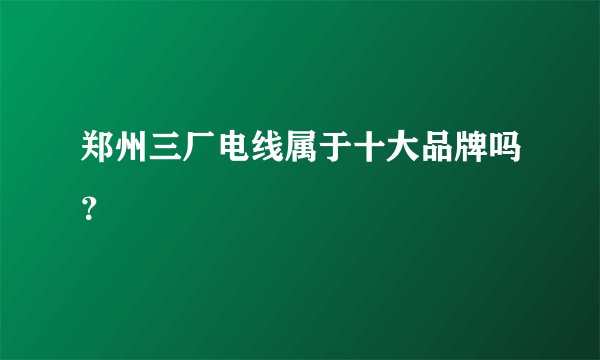 郑州三厂电线属于十大品牌吗？
