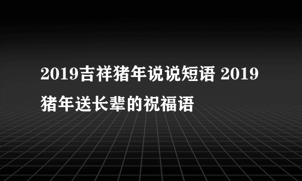 2019吉祥猪年说说短语 2019猪年送长辈的祝福语