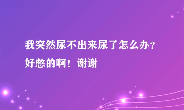 我突然尿不出来尿了怎么办？好憋的啊！谢谢