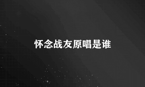 怀念战友原唱是谁