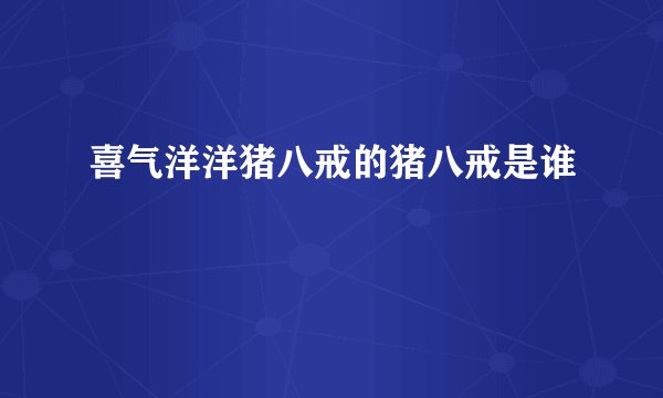 喜气洋洋猪八戒的猪八戒是谁