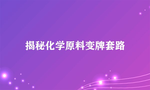 揭秘化学原料变牌套路