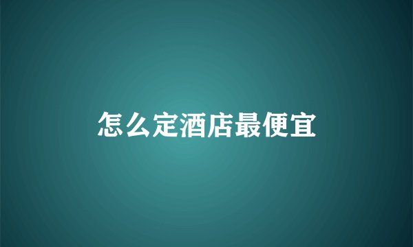 怎么定酒店最便宜