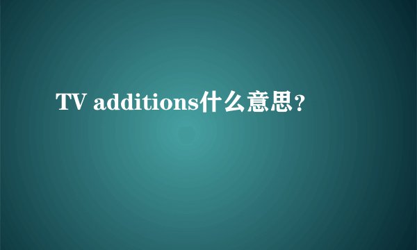 TV additions什么意思?