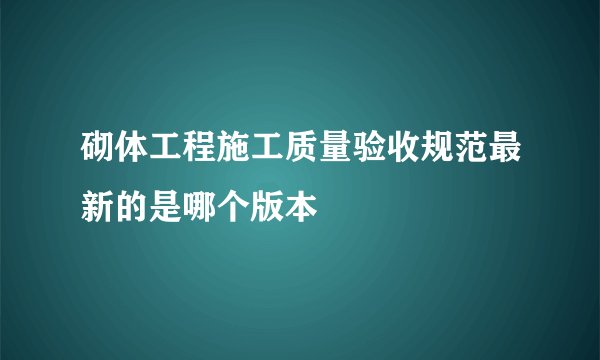 砌体工程施工质量验收规范最新的是哪个版本