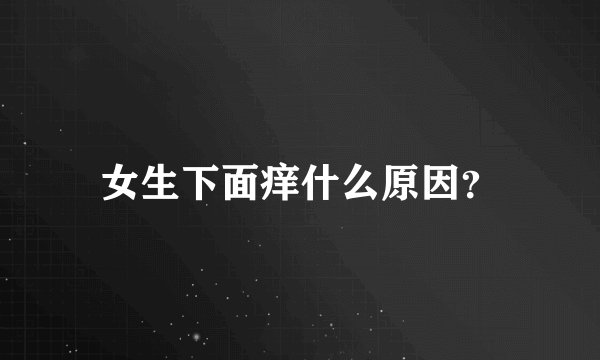 女生下面痒什么原因？
