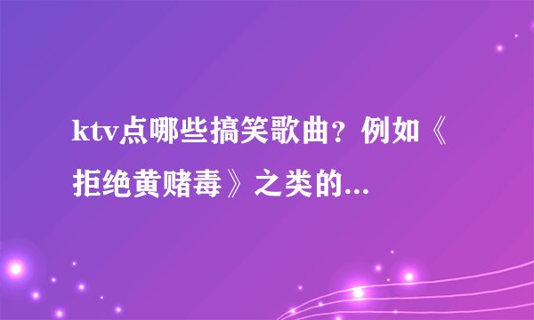 ktv点哪些搞笑歌曲？例如《拒绝黄赌毒》之类的...