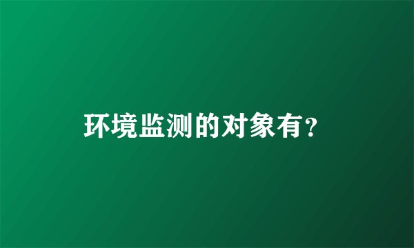 环境监测的对象有？