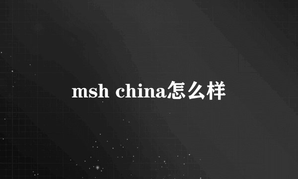 msh china怎么样