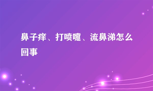 鼻子痒、打喷嚏、流鼻涕怎么回事