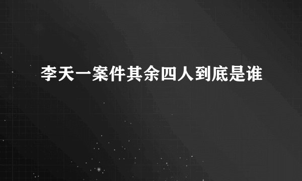 李天一案件其余四人到底是谁