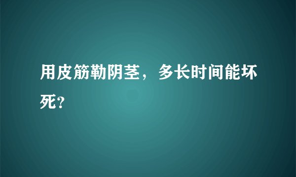 用皮筋勒阴茎，多长时间能坏死？