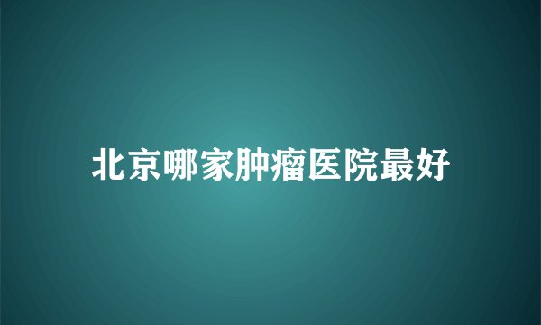 北京哪家肿瘤医院最好
