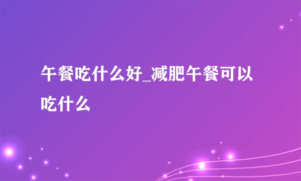 午餐吃什么好_减肥午餐可以吃什么