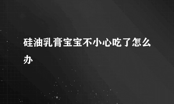 硅油乳膏宝宝不小心吃了怎么办