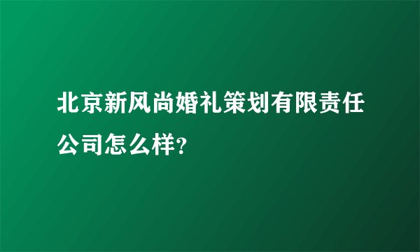北京新风尚婚礼策划有限责任公司怎么样？