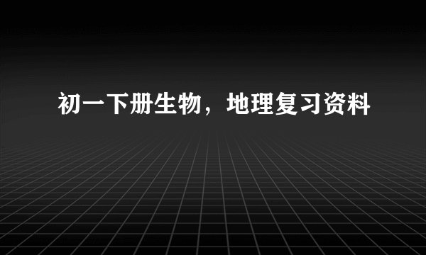 初一下册生物，地理复习资料