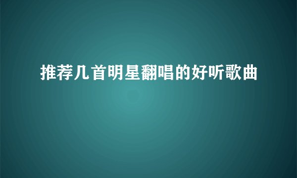 推荐几首明星翻唱的好听歌曲