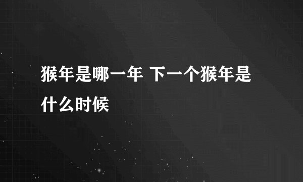 猴年是哪一年 下一个猴年是什么时候