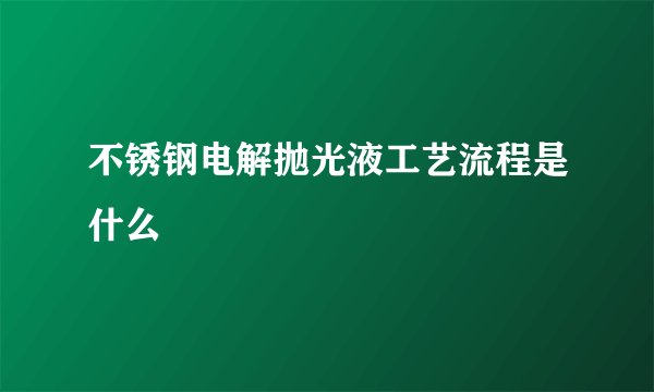 不锈钢电解抛光液工艺流程是什么