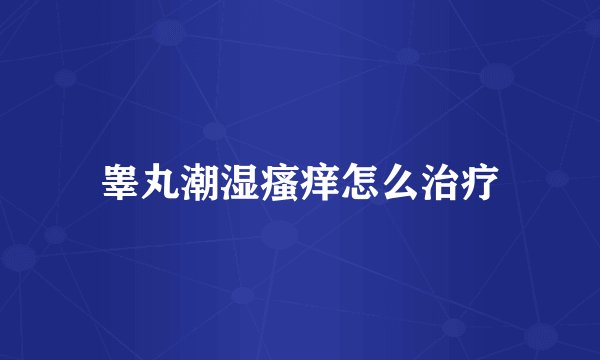 睾丸潮湿瘙痒怎么治疗