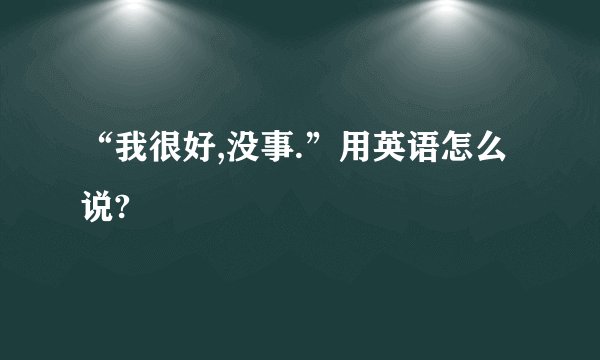 “我很好,没事.”用英语怎么说?