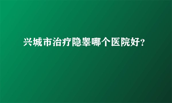 兴城市治疗隐睾哪个医院好？