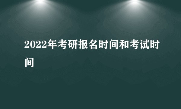 2022年考研报名时间和考试时间