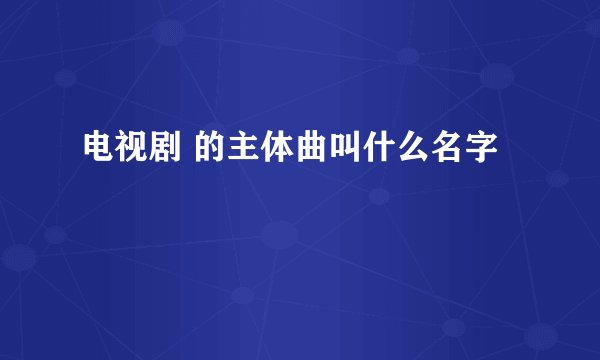 电视剧 的主体曲叫什么名字