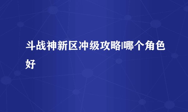 斗战神新区冲级攻略|哪个角色好