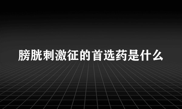 膀胱刺激征的首选药是什么