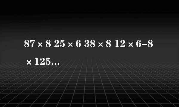 87×8 25×6 38×8 12×6-8×125的简便方法？