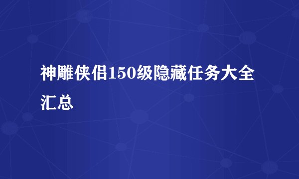 神雕侠侣150级隐藏任务大全汇总