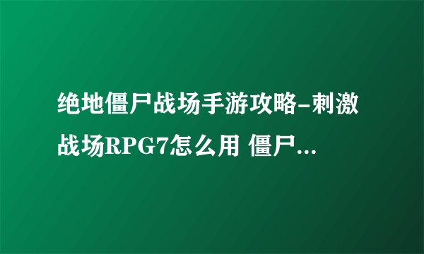 绝地僵尸战场手游攻略-刺激战场RPG7怎么用 僵尸模式RPG7使用技巧推荐