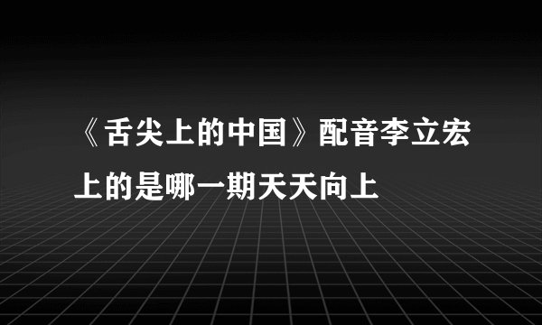 《舌尖上的中国》配音李立宏上的是哪一期天天向上