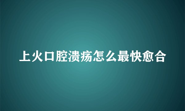 上火口腔溃疡怎么最快愈合