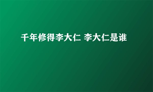 千年修得李大仁 李大仁是谁
