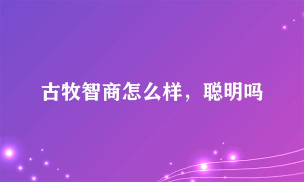 古牧智商怎么样，聪明吗