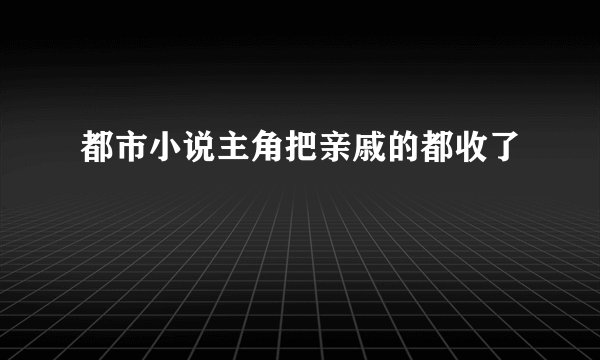 都市小说主角把亲戚的都收了