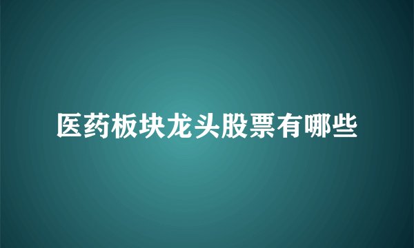 医药板块龙头股票有哪些