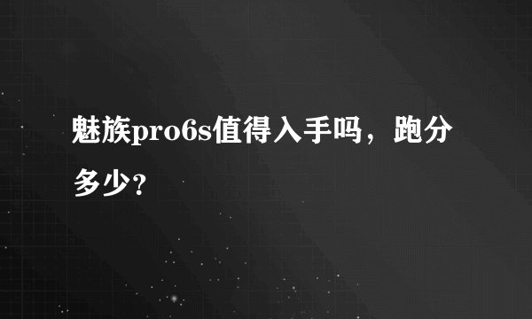 魅族pro6s值得入手吗，跑分多少？