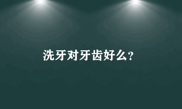 洗牙对牙齿好么？