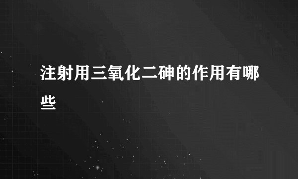 注射用三氧化二砷的作用有哪些