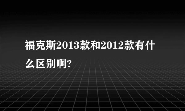 福克斯2013款和2012款有什么区别啊?