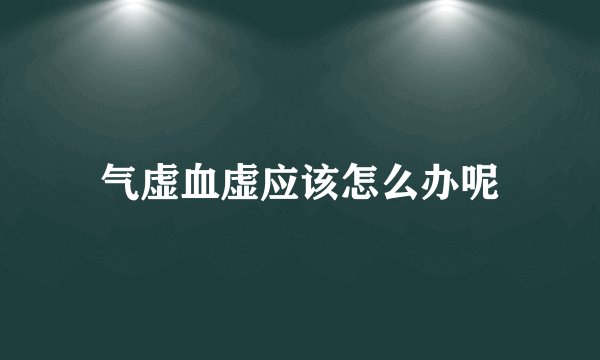 气虚血虚应该怎么办呢