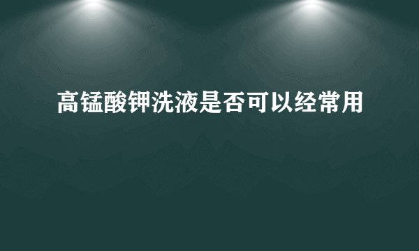 高锰酸钾洗液是否可以经常用
